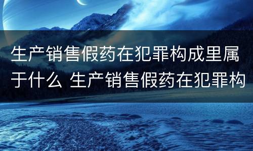 生产销售假药在犯罪构成里属于什么 生产销售假药在犯罪构成里属于什么罪名