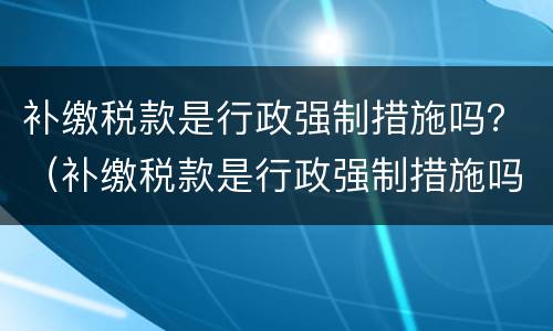 补缴税款是行政强制措施吗？（补缴税款是行政强制措施吗）