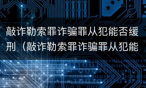 敲诈勒索罪诈骗罪从犯能否缓刑（敲诈勒索罪诈骗罪从犯能否缓刑处罚）