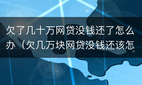 欠了几十万网贷没钱还了怎么办（欠几万块网贷没钱还该怎么办）