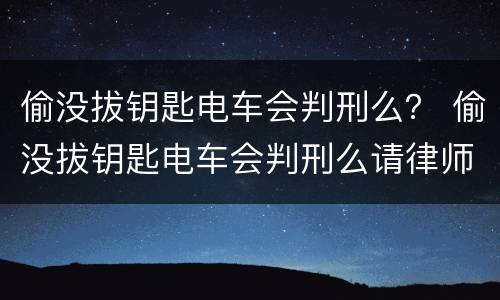 偷没拔钥匙电车会判刑么？ 偷没拔钥匙电车会判刑么请律师要多少钱