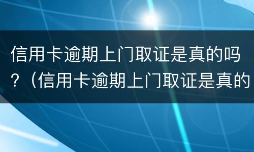 信用卡逾期上门取证是真的吗?（信用卡逾期上门取证是真的吗还是假的）