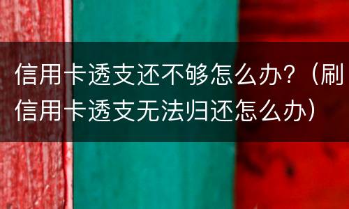 信用卡透支还不够怎么办?（刷信用卡透支无法归还怎么办）