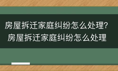 房屋拆迁家庭纠纷怎么处理？ 房屋拆迁家庭纠纷怎么处理