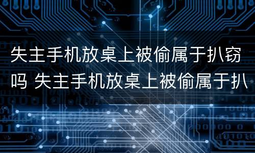 失主手机放桌上被偷属于扒窃吗 失主手机放桌上被偷属于扒窃吗知乎