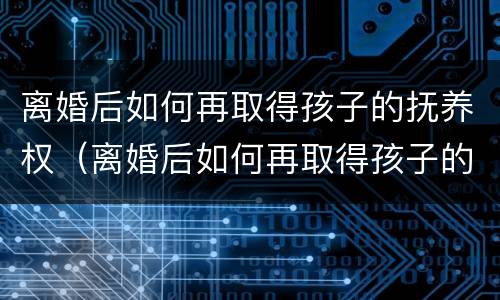 离婚后如何再取得孩子的抚养权（离婚后如何再取得孩子的抚养权和抚养权）