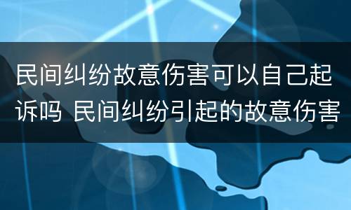 民间纠纷故意伤害可以自己起诉吗 民间纠纷引起的故意伤害