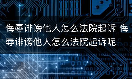 侮辱诽谤他人怎么法院起诉 侮辱诽谤他人怎么法院起诉呢