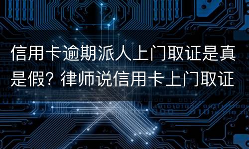 信用卡逾期派人上门取证是真是假? 律师说信用卡上门取证调查我该怎么办