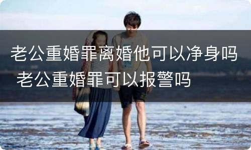 老公重婚罪离婚他可以净身吗 老公重婚罪可以报警吗