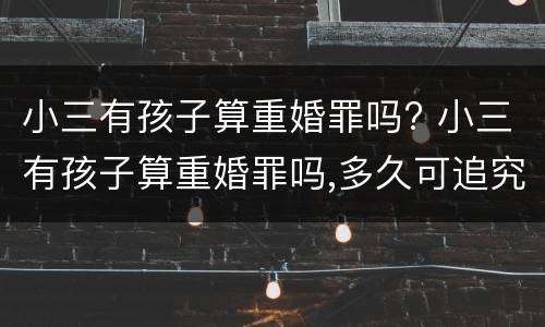 小三有孩子算重婚罪吗? 小三有孩子算重婚罪吗,多久可追究重婚罪