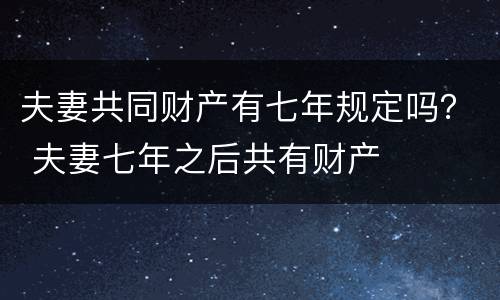 夫妻共同财产有七年规定吗？ 夫妻七年之后共有财产