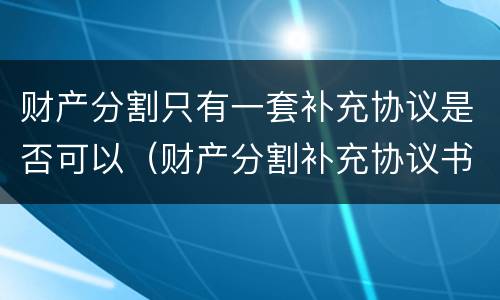 财产分割只有一套补充协议是否可以（财产分割补充协议书范本）