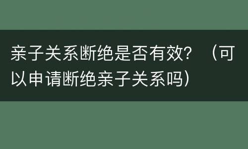 亲子关系断绝是否有效？（可以申请断绝亲子关系吗）