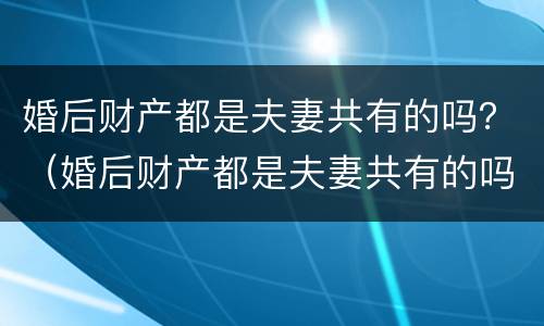 婚后财产都是夫妻共有的吗？（婚后财产都是夫妻共有的吗怎么分）