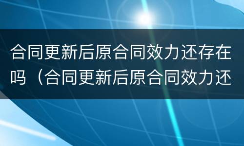 合同更新后原合同效力还存在吗（合同更新后原合同效力还存在吗为什么）