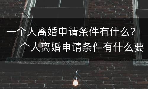 一个人离婚申请条件有什么？ 一个人离婚申请条件有什么要求