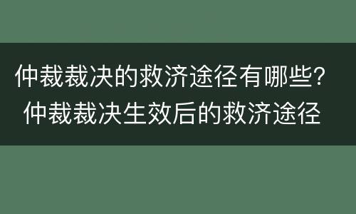 仲裁裁决的救济途径有哪些？ 仲裁裁决生效后的救济途径