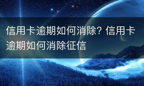 信用卡逾期如何消除? 信用卡逾期如何消除征信