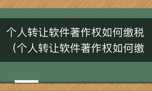 个人转让软件著作权如何缴税（个人转让软件著作权如何缴税的）