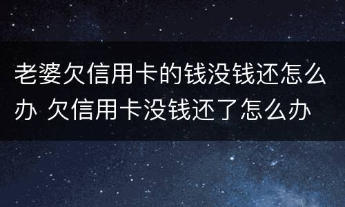 老婆欠信用卡的钱没钱还怎么办 欠信用卡没钱还了怎么办