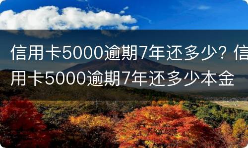 信用卡5000逾期7年还多少? 信用卡5000逾期7年还多少本金