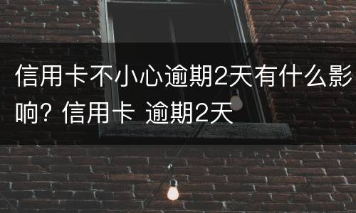 信用卡不小心逾期2天有什么影响? 信用卡 逾期2天