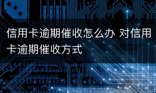 信用卡逾期催收怎么办 对信用卡逾期催收方式