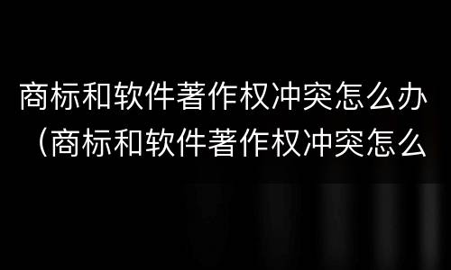 商标和软件著作权冲突怎么办（商标和软件著作权冲突怎么办呢）