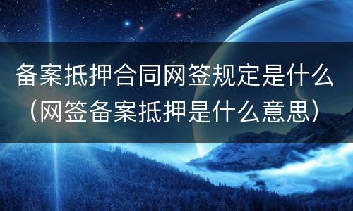 备案抵押合同网签规定是什么（网签备案抵押是什么意思）