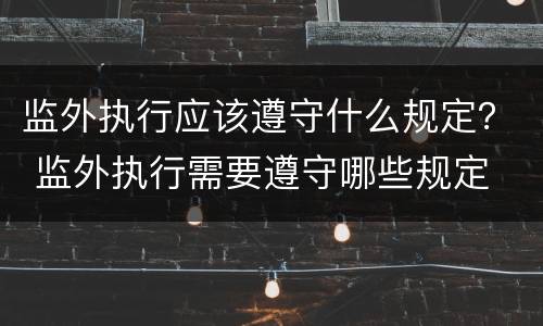 监外执行应该遵守什么规定？ 监外执行需要遵守哪些规定