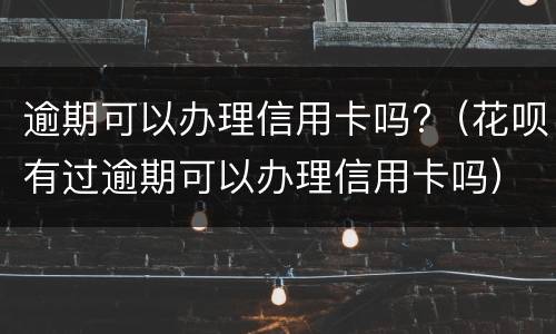 逾期可以办理信用卡吗?（花呗有过逾期可以办理信用卡吗）