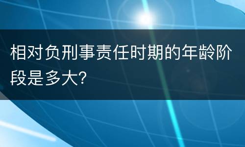 相对负刑事责任时期的年龄阶段是多大？