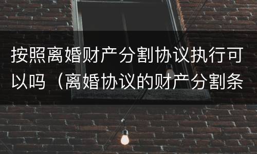 按照离婚财产分割协议执行可以吗（离婚协议的财产分割条款受法律保护吗?）