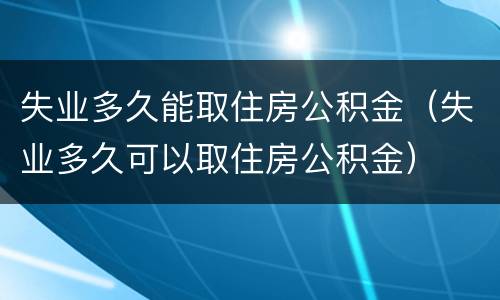 失业多久能取住房公积金（失业多久可以取住房公积金）