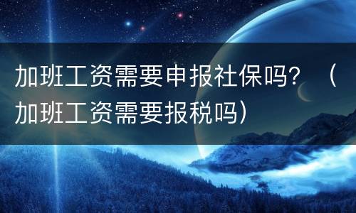 加班工资需要申报社保吗？（加班工资需要报税吗）