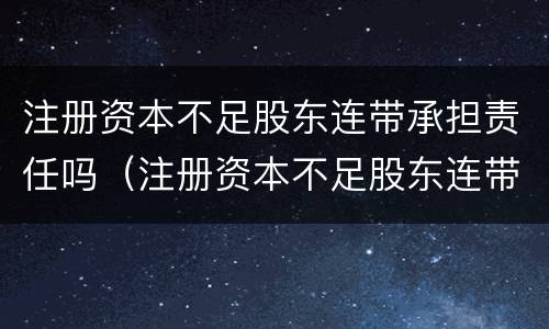 注册资本不足股东连带承担责任吗（注册资本不足股东连带承担责任吗）