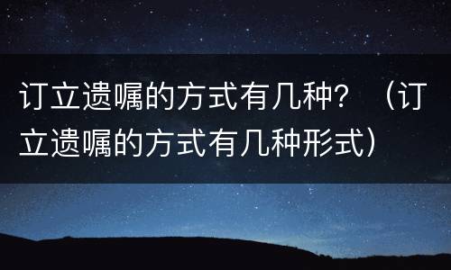 订立遗嘱的方式有几种？（订立遗嘱的方式有几种形式）