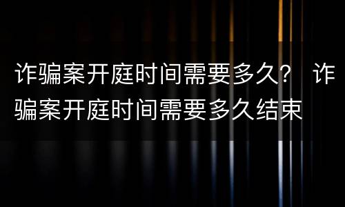 诈骗案开庭时间需要多久？ 诈骗案开庭时间需要多久结束