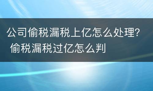 公司偷税漏税上亿怎么处理？ 偷税漏税过亿怎么判