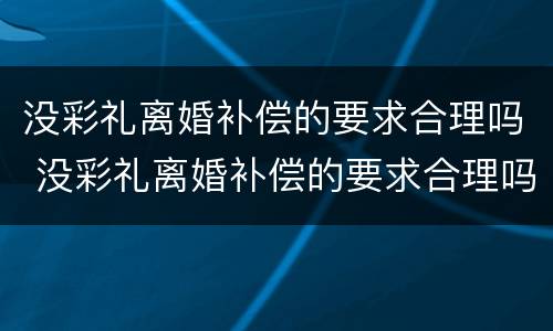 没彩礼离婚补偿的要求合理吗 没彩礼离婚补偿的要求合理吗女方