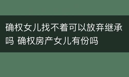 确权女儿找不着可以放弃继承吗 确权房产女儿有份吗