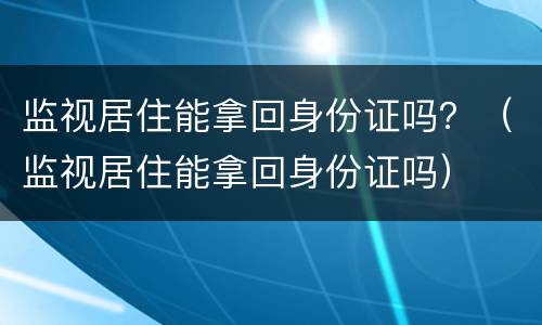 监视居住能拿回身份证吗？（监视居住能拿回身份证吗）