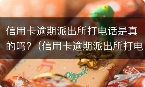 信用卡逾期派出所打电话是真的吗?（信用卡逾期派出所打电话是真的吗还是假的）