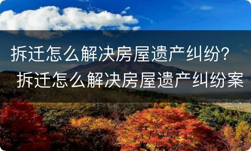 拆迁怎么解决房屋遗产纠纷？ 拆迁怎么解决房屋遗产纠纷案例