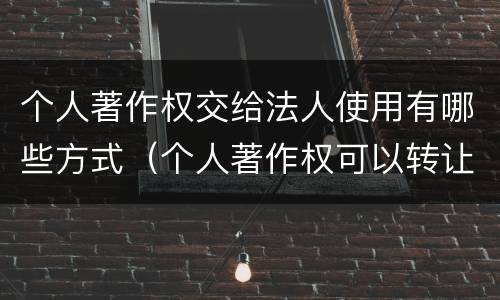 个人著作权交给法人使用有哪些方式（个人著作权可以转让给公司吗）