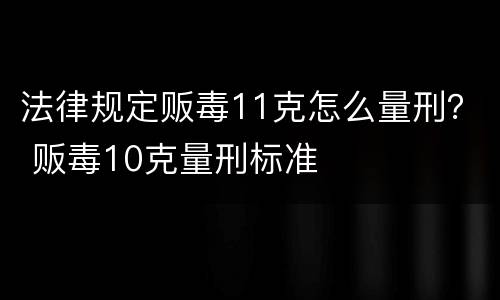 法律规定贩毒11克怎么量刑？ 贩毒10克量刑标准