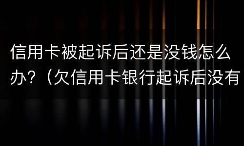 信用卡被起诉后还是没钱怎么办?（欠信用卡银行起诉后没有钱还会怎么样）