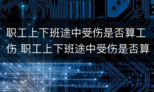 职工上下班途中受伤是否算工伤 职工上下班途中受伤是否算工伤保险