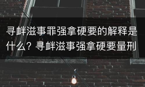 寻衅滋事罪强拿硬要的解释是什么? 寻衅滋事强拿硬要量刑标准